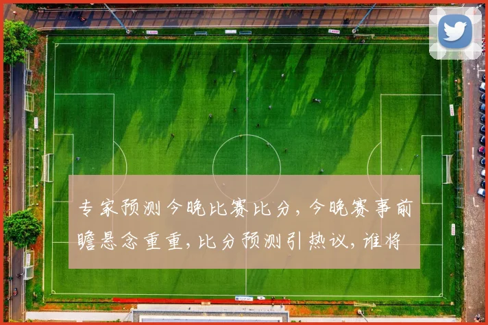 专家预测今晚比赛比分,今晚赛事前瞻悬念重重,比分预测引热议,谁将笑到最后