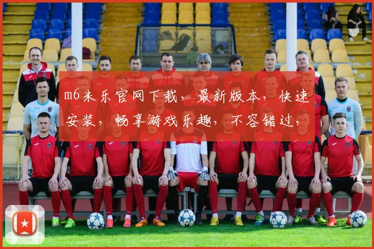 m6米乐官网下载，最新版本，快速安装，畅享游戏乐趣，不容错过，立即下载