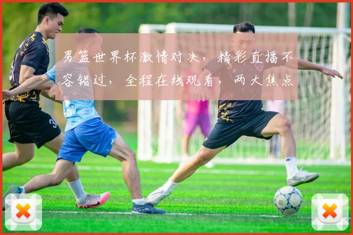 男篮世界杯激情对决，精彩直播不容错过，全程在线观看，两大焦点赛事，不容错过