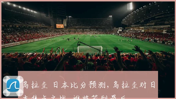 乌拉圭 日本比分预测,乌拉圭对日本焦点之战,谁将笑到最后