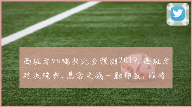 西班牙vs瑞典比分预测2019,西班牙对决瑞典,悬念之战一触即发,谁将问鼎巅峰