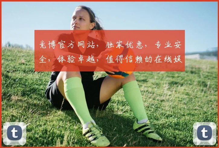 竞博官方网站，独家优惠，专业安全，体验卓越，值得信赖的在线娱乐平台，邀您共享欢乐时光。