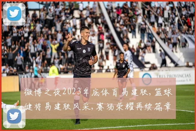 微博之夜2023年底体育易建联,篮球健将易建联风采,赛场荣耀再续篇章